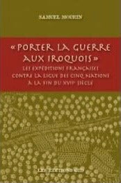 Porter la guerre aux Iroquois. Les expéditions françaises contre la Ligue des Cinq Nations à la fin du XVIIe siècle /Auteur Mourin, Samuel